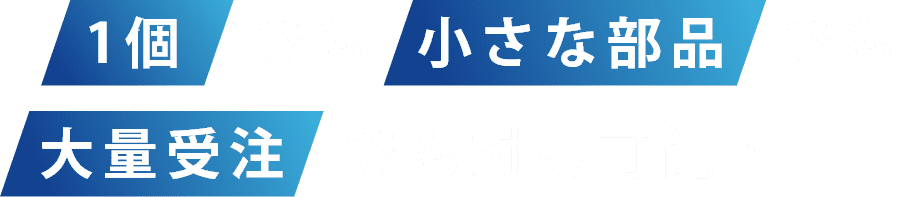 1個でも小さな部品でも大量受注でも対応可能！